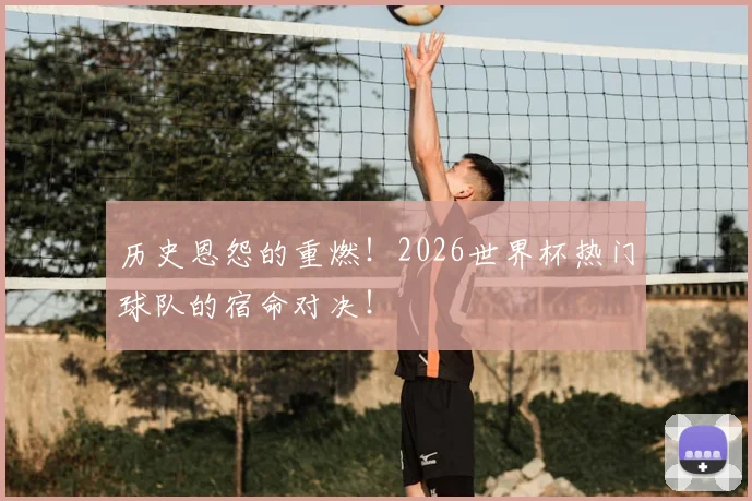 历史恩怨的重燃！2026世界杯热门球队的宿命对决！