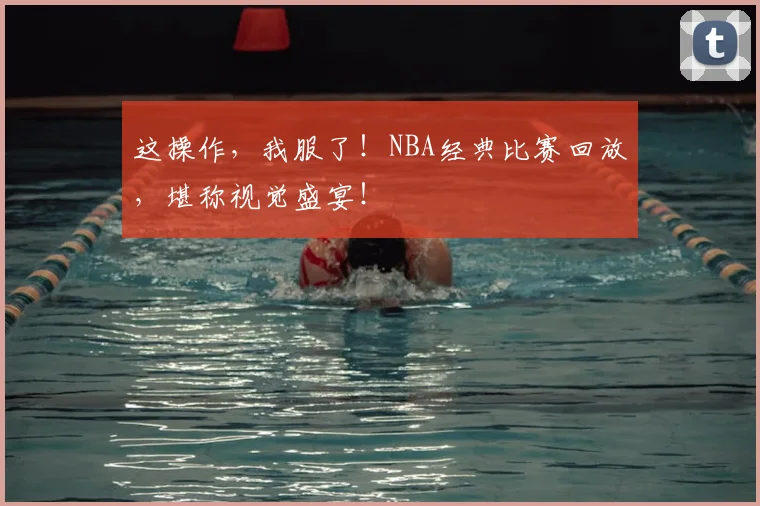 这操作，我服了！NBA经典比赛回放，堪称视觉盛宴！